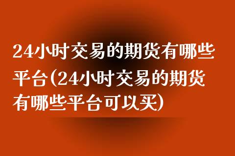 24小时交易的期货有哪些平台(24小时交易的期货有哪些平台可以买)_https://www.gzbbqc.com_恒指期货_第1张