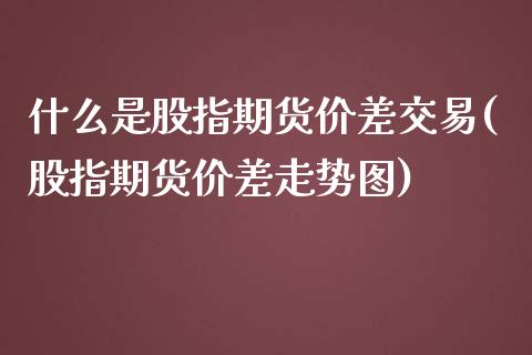 什么是股指期货价差交易(股指期货价差走势图)_https://www.gzbbqc.com_纳指期货_第1张