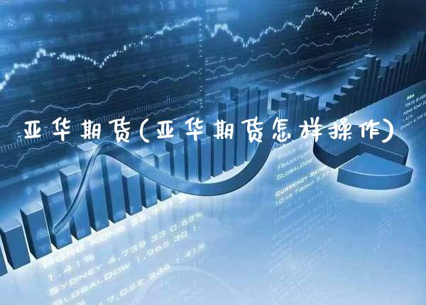 亚华期货(亚华期货怎样操作)_https://www.gzbbqc.com_纳指期货_第1张