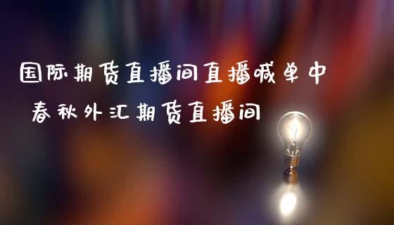 国际期货直播间直播喊单中 春秋外汇期货直播间_https://www.gnhpgy.com_纳指期货_第1张