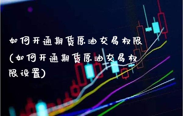 如何开通期货原油交易权限(如何开通期货原油交易权限设置)_纳指期货_第1张_八八期货网 如何开通期货原油交易权限(如何开通期货原油交易权限设置)_https://www.gzbbqc.com_纳指期货_第1张
