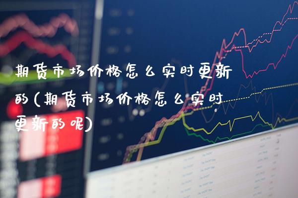 期货市场价格怎么实时更新的(期货市场价格怎么实时更新的呢)_https://www.gzbbqc.com_恒指期货_第1张