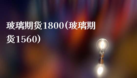 玻璃期货1800(玻璃期货1560)_https://www.gzbbqc.com_股指期货_第1张