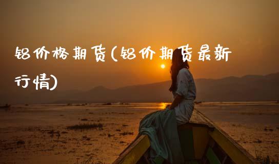 铝价格期货(铝价期货最新行情)_https://www.gzbbqc.com_原油期货_第1张