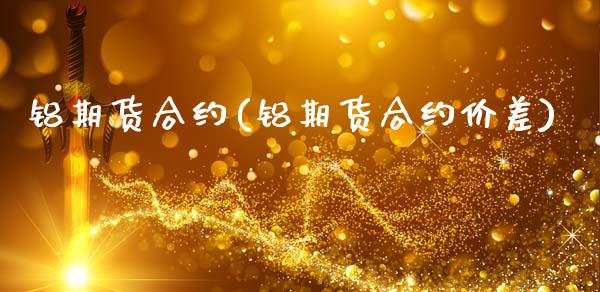 铝期货合约(铝期货合约价差)_https://www.gzbbqc.com_黄金期货_第1张