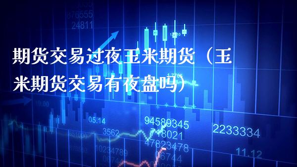 期货交易过夜玉米期货（玉米期货交易有夜盘吗）_https://www.gzbbqc.com_道指期货_第1张