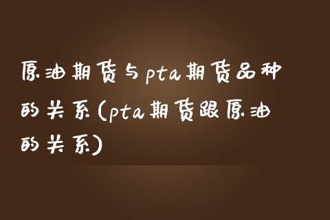 原油期货与pta期货品种的关系(pta期货跟原油的关系)_https://www.gzbbqc.com_原油期货_第1张