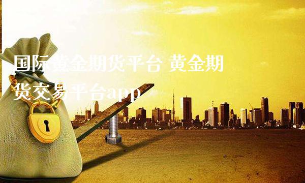 国际黄金期货平台 黄金期货交易平台app_https://www.gnhpgy.com_黄金期货_第1张