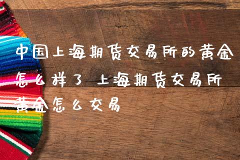 中国上海期货交易所的黄金怎么样了 上海期货交易所黄金怎么交易_https://www.gzbbqc.com_黄金期货_第1张