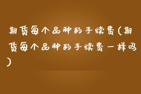 期货每个品种的手续费(期货每个品种的手续费一样吗)_https://www.gzbbqc.com_期货知识_第1张
