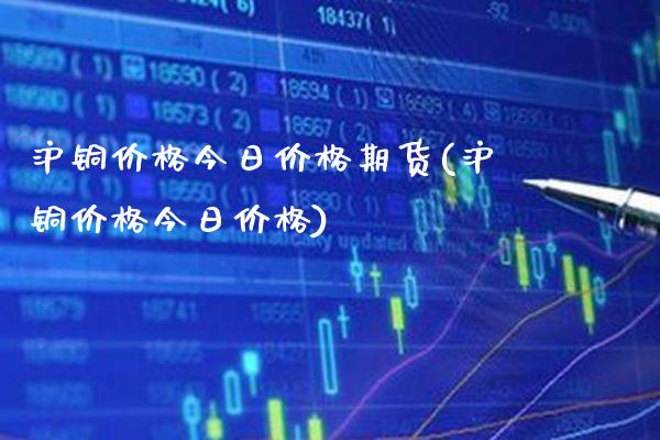 沪铜价格今日价格期货(沪铜价格今日价格)_https://www.gzbbqc.com_股指期货_第1张