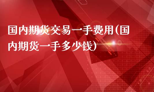 国内期货交易一手费用(国内期货一手多少钱)_https://www.gzbbqc.com_道指期货_第1张