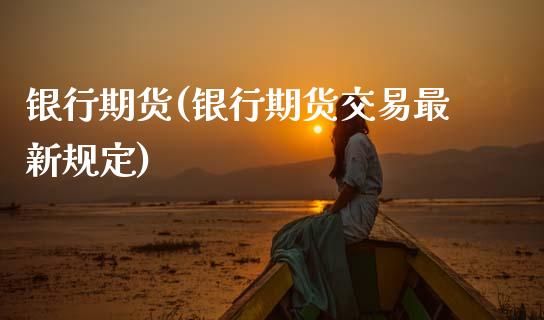 银行期货(银行期货交易最新规定)_https://www.gzbbqc.com_原油期货_第1张