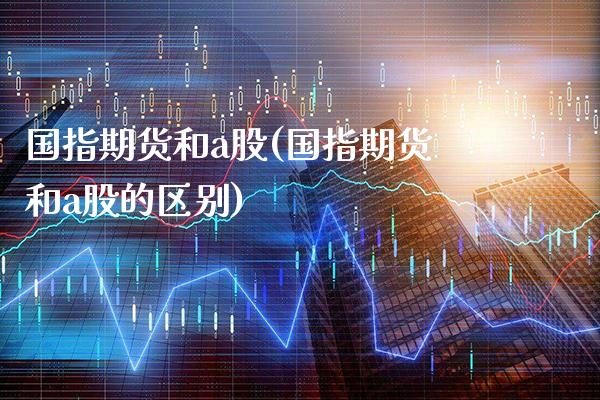国指期货和a股(国指期货和a股的区别)_黄金期货_第1张_八八期货网 国指期货和a股(国指期货和a股的区别)_https://www.gzbbqc.com_黄金期货_第1张