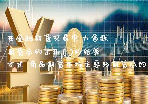 在金融期货交易中,大多数期货合约采取( )的结算方式 商品期货市场主要的期货合约_https://www.gnhpgy.com_期货知识_第1张