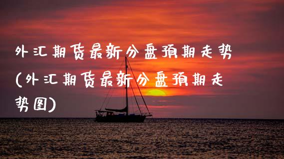 外汇期货最新分盘预期走势(外汇期货最新分盘预期走势图)_https://www.gzbbqc.com_黄金期货_第1张