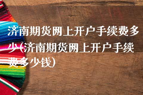 济南期货网上开户手续费多少(济南期货网上开户手续费多少钱)_https://www.gzbbqc.com_黄金期货_第1张