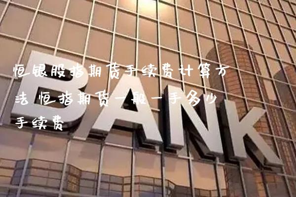 恒银股指期货手续费计算方法 恒指期货一般一手多少手续费_https://www.gnhpgy.com_恒指期货_第1张