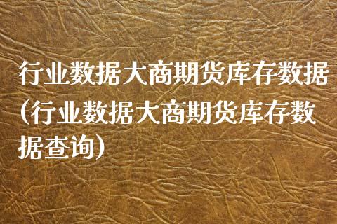行业数据大商期货库存数据(行业数据大商期货库存数据查询)_https://www.gzbbqc.com_原油期货_第1张
