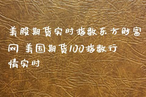 美股期货实时指数东方财富网 美国期货100指数行情实时_https://www.gzbbqc.com_原油期货_第1张