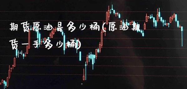 期货原油是多少桶(原油期货一手多少桶)_https://www.gzbbqc.com_德指期货_第1张