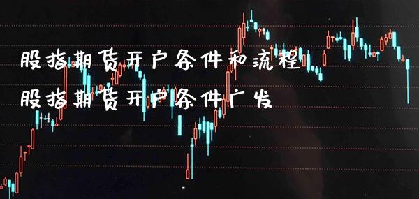 股指期货开户条件和流程 股指期货开户条件广发_https://www.gzbbqc.com_恒指期货_第1张