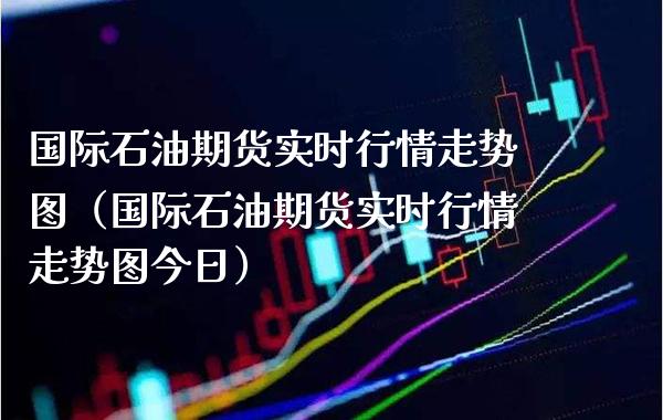 国际石油期货实时行情走势图（国际石油期货实时行情走势图今日）_https://www.gnhpgy.com_原油期货_第1张