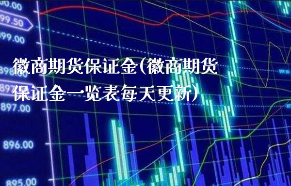 徽商期货保证金(徽商期货保证金一览表每天更新)_https://www.gzbbqc.com_期货知识_第1张