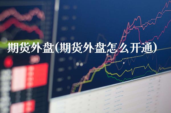 期货外盘(期货外盘怎么开通)_https://www.gzbbqc.com_纳指期货_第1张