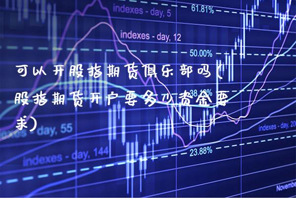 可以开股指期货俱乐部吗(股指期货开户要多少资金要求)_https://www.gzbbqc.com_股指期货_第1张