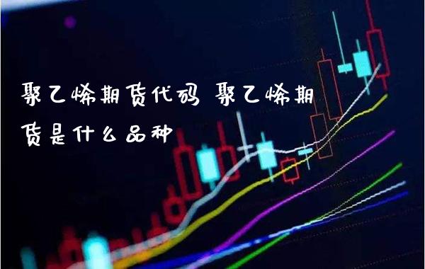 聚乙烯期货代码 聚乙烯期货是什么品种_https://www.gnhpgy.com_股指期货_第1张
