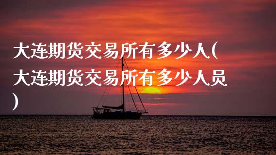 大连期货交易所有多少人(大连期货交易所有多少人员)_https://www.gzbbqc.com_道指期货_第1张