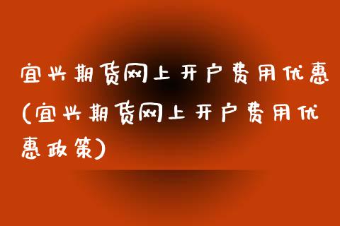 宜兴期货网上开户费用优惠(宜兴期货网上开户费用优惠政策)_https://www.gzbbqc.com_恒指期货_第1张