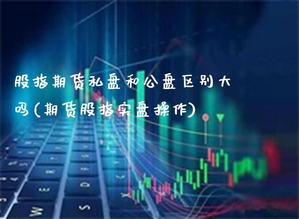 股指期货私盘和公盘区别大吗(期货股指实盘操作)_黄金期货_第1张_八八期货网 股指期货私盘和公盘区别大吗(期货股指实盘操作)_https://www.gzbbqc.com_黄金期货_第1张