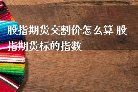 股指期货交割价怎么算 股指期货标的指数_https://www.gzbbqc.com_恒指期货_第1张
