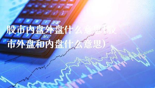 股市内盘外盘什么意思(股市外盘和内盘什么意思)_https://www.gzbbqc.com_原油期货_第1张
