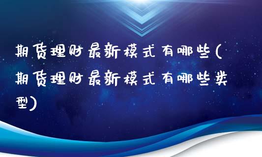期货理财最新模式有哪些(期货理财最新模式有哪些类型)_https://www.gzbbqc.com_原油期货_第1张