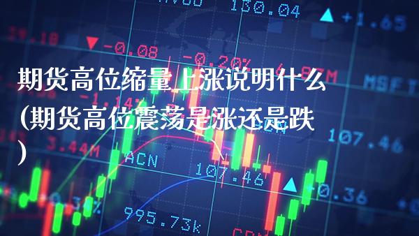 期货高位缩量上涨说明什么(期货高位震荡是涨还是跌)_https://www.gzbbqc.com_德指期货_第1张