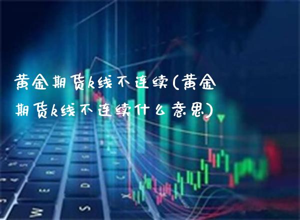 黄金期货k线不连续(黄金期货k线不连续什么意思)_股指期货_第1张_八八期货网 黄金期货k线不连续(黄金期货k线不连续什么意思)_https://www.gzbbqc.com_股指期货_第1张