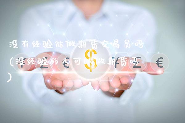 没有经验能做期货交易员吗(没经验的人可以做期货吗)_https://www.gzbbqc.com_期货知识_第1张