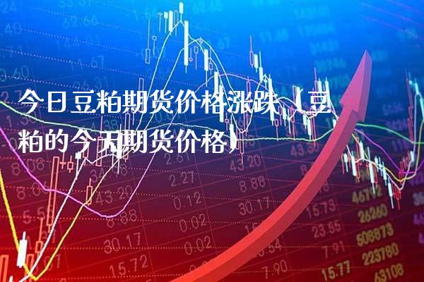 今日豆粕期货价格涨跌（豆粕的今天期货价格）_https://www.gzbbqc.com_恒指期货_第1张