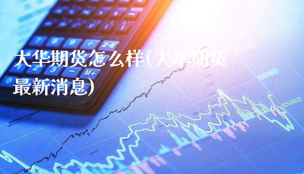 大华期货怎么样(大华期货最新消息)_https://www.gzbbqc.com_黄金期货_第1张