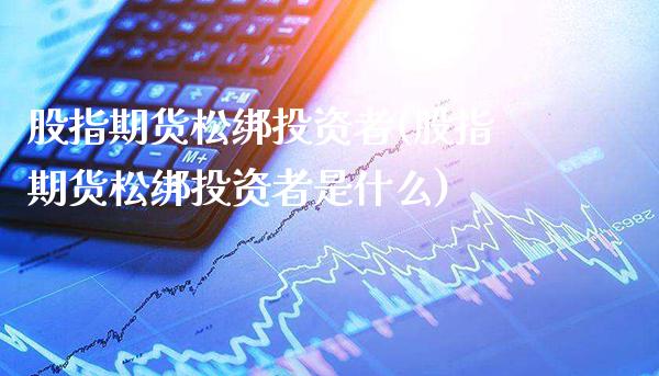 股指期货松绑投资者(股指期货松绑投资者是什么)_恒指期货_第1张_八八期货网 股指期货松绑投资者(股指期货松绑投资者是什么)_https://www.gzbbqc.com_恒指期货_第1张