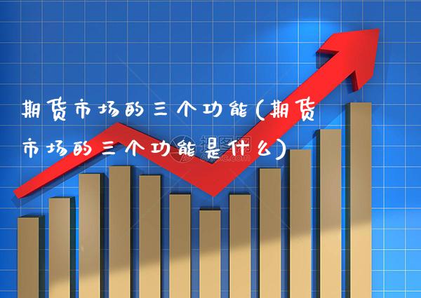 期货市场的三个功能(期货市场的三个功能是什么)_https://www.gzbbqc.com_恒指期货_第1张