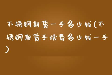 不锈钢期货一手多少钱(不锈钢期货手续费多少钱一手)_https://www.gzbbqc.com_恒指期货_第1张