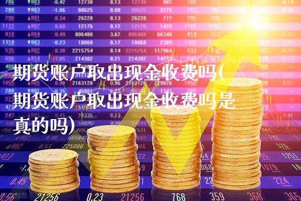 期货账户取出现金收费吗(期货账户取出现金收费吗是真的吗)_https://www.gzbbqc.com_恒指期货_第1张