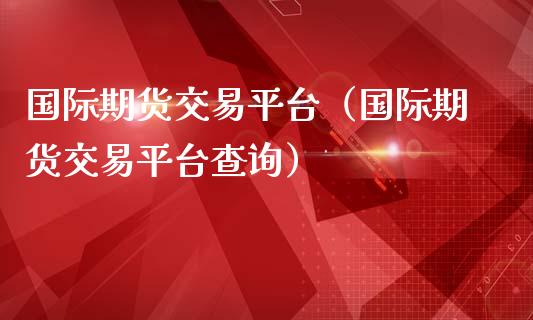 国际期货交易平台（国际期货交易平台查询）_https://www.gzbbqc.com_纳指期货_第1张