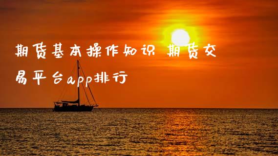 期货基本操作知识 期货交易平台app排行_https://www.gnhpgy.com_期货知识_第1张