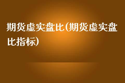 期货虚实盘比(期货虚实盘比指标)_https://www.gzbbqc.com_纳指期货_第1张