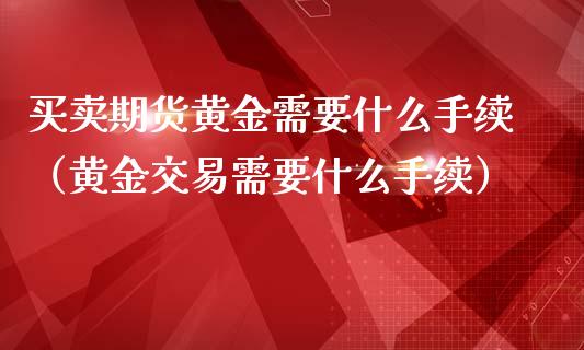 买卖期货黄金需要什么手续（黄金交易需要什么手续）_https://www.gzbbqc.com_恒指期货_第1张